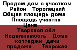 Продам дом с участком › Район ­ Торопецкий › Общая площадь дома ­ 56 › Площадь участка ­ 4 000 › Цена ­ 600 000 - Тверская обл. Недвижимость » Дома, коттеджи, дачи продажа   . Тверская обл.